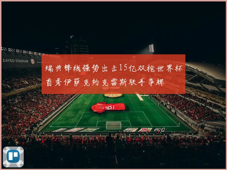 瑞典锋线强势出击15亿双枪世界杯首秀伊萨克约克雷斯联手争辉