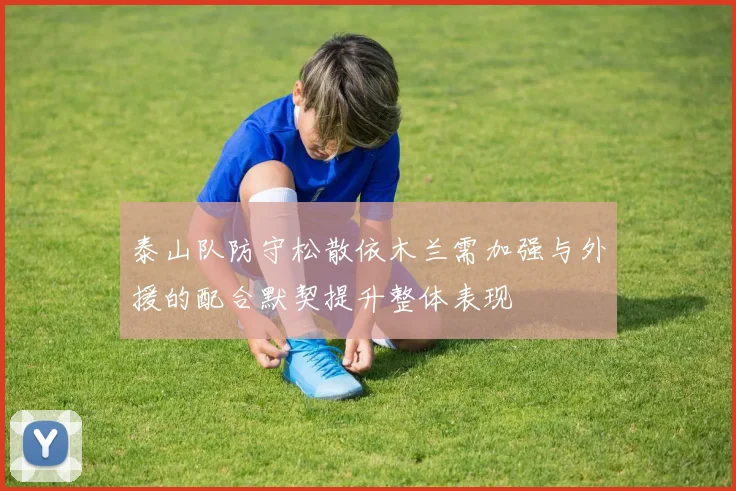 泰山队防守松散依木兰需加强与外援的配合默契提升整体表现
