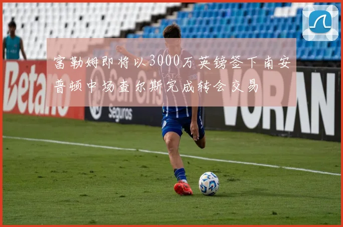 富勒姆即将以3000万英镑签下南安普顿中场查尔斯完成转会交易