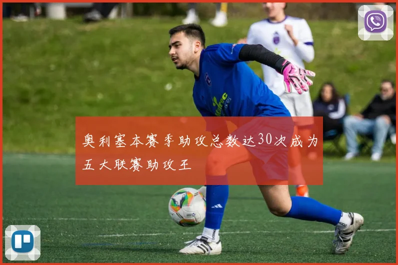 奥利塞本赛季助攻总数达30次成为五大联赛助攻王