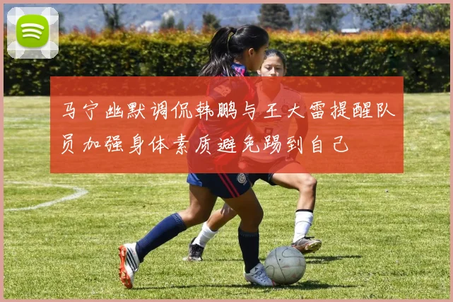 马宁幽默调侃韩鹏与王大雷提醒队员加强身体素质避免踢到自己