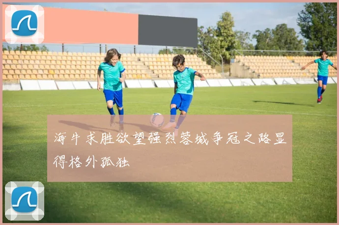 海牛求胜欲望强烈蓉城争冠之路显得格外孤独