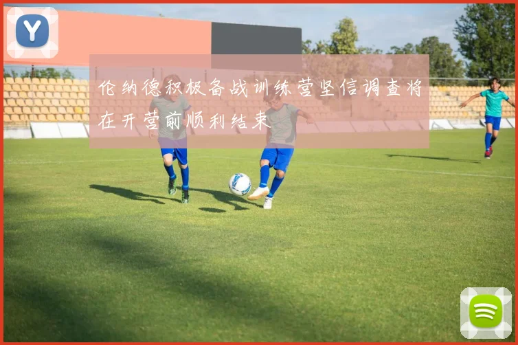 伦纳德积极备战训练营坚信调查将在开营前顺利结束