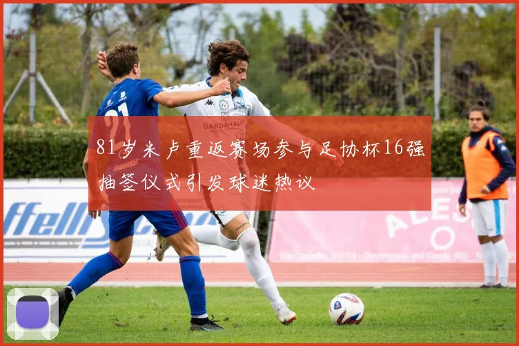 81岁米卢重返赛场参与足协杯16强抽签仪式引发球迷热议