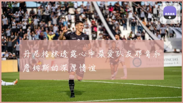 丹尼格林透露心中最爱队友邓肯和詹姆斯的深厚情谊