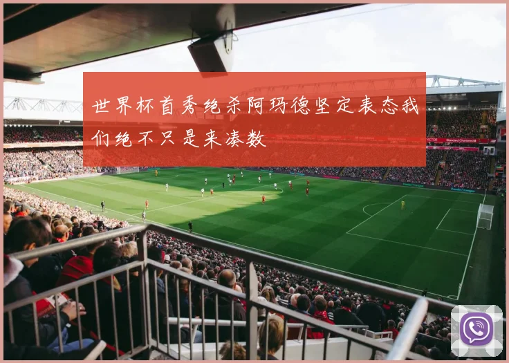 世界杯首秀绝杀阿玛德坚定表态我们绝不只是来凑数