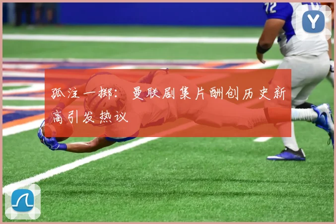 孤注一掷：曼联剧集片酬创历史新高引发热议