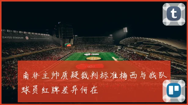 南非主帅质疑裁判标准梅西与我队球员红牌差异何在