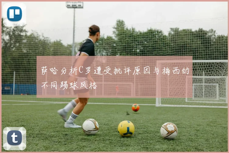 萨哈分析C罗遭受批评原因与梅西的不同踢球风格