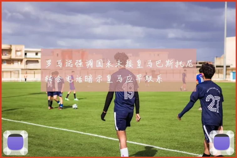 罗马诺强调国米未接皇马巴斯托尼转会电话暗示皇马应早联系