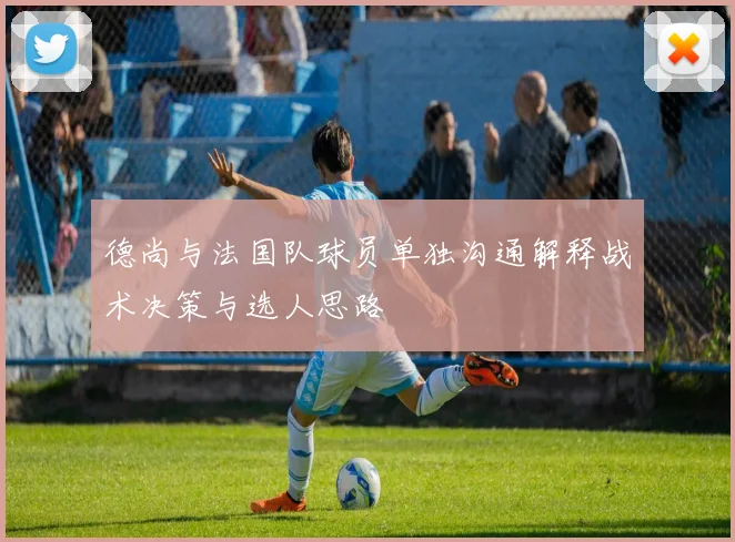 德尚与法国队球员单独沟通解释战术决策与选人思路