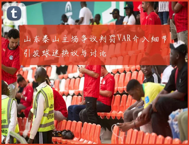 山东泰山主场争议判罚VAR介入细节引发球迷热议与讨论