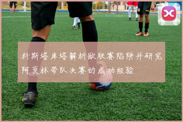科斯塔库塔解析欧联赛陷阱并研究阿莫林带队决赛的成功经验