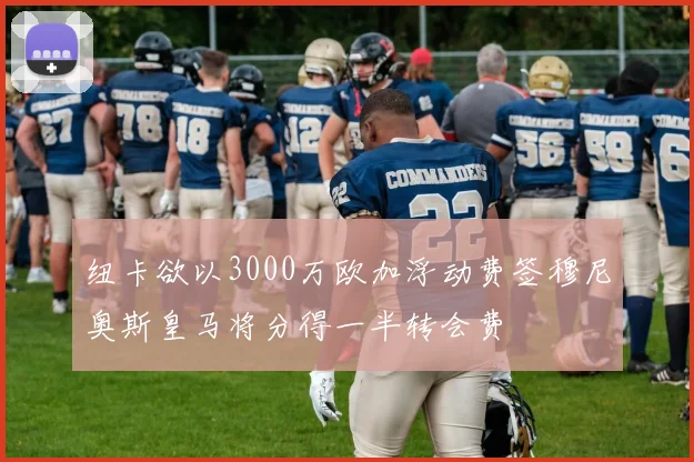 纽卡欲以3000万欧加浮动费签穆尼奥斯皇马将分得一半转会费