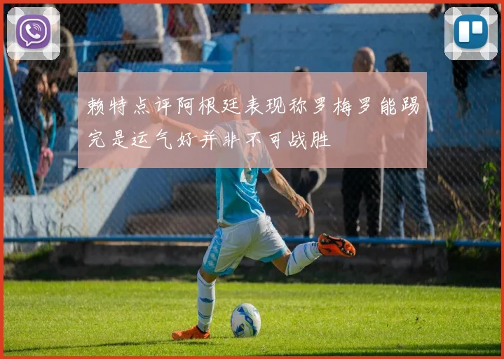 赖特点评阿根廷表现称罗梅罗能踢完是运气好并非不可战胜