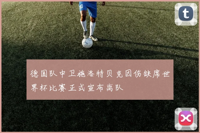 德国队中卫施洛特贝克因伤缺席世界杯比赛正式宣布离队