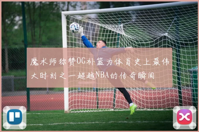 魔术师称赞OG补篮为体育史上最伟大时刻之一超越NBA的传奇瞬间