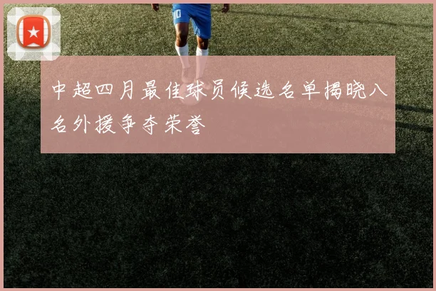 中超四月最佳球员候选名单揭晓八名外援争夺荣誉