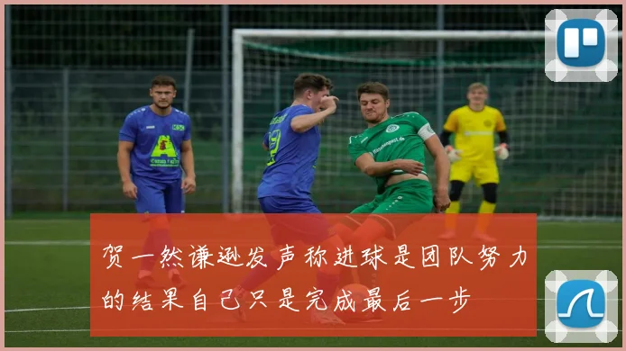 贺一然谦逊发声称进球是团队努力的结果自己只是完成最后一步