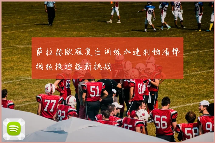 萨拉赫欧冠复出训练加速利物浦锋线轮换迎接新挑战